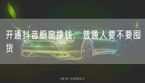 开通抖音橱窗挣钱，普通人要不要囤货