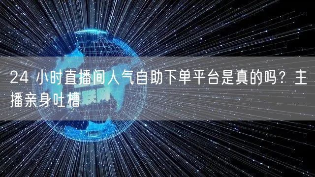 24 小时直播间人气自助下单平台是真的吗？主播亲身吐槽