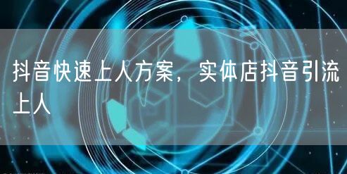 抖音快速上人方案，实体店抖音引流上人