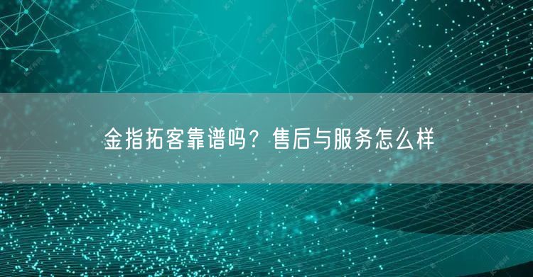 金指拓客靠谱吗？售后与服务怎么样