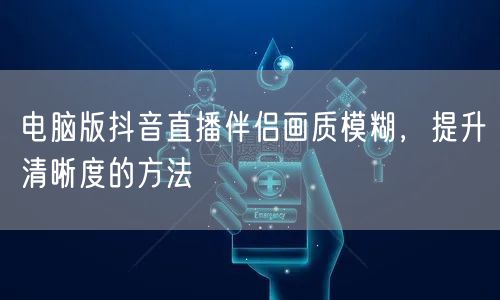 电脑版抖音直播伴侣画质模糊，提升清晰度的方法