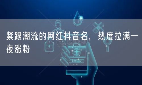 紧跟潮流的网红抖音名，热度拉满一夜涨粉