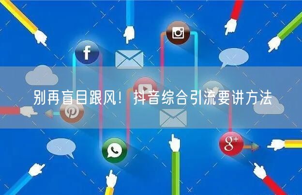 别再盲目跟风！抖音综合引流要讲方法