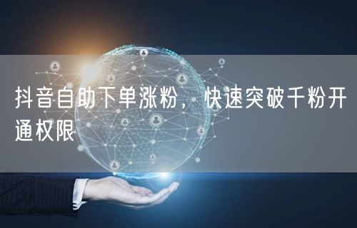 抖音自助下单涨粉，快速突破千粉开通权限