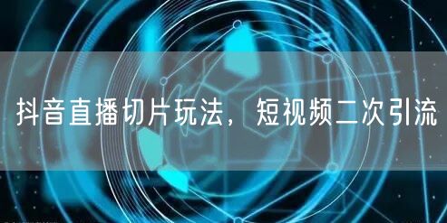 抖音直播切片玩法，短视频二次引流