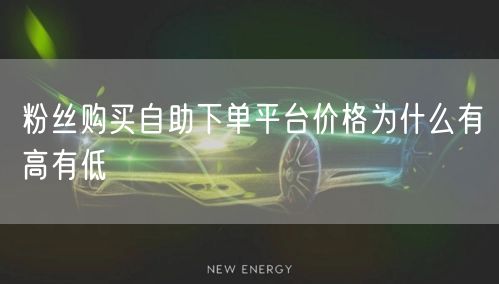 粉丝购买自助下单平台价格为什么有高有低