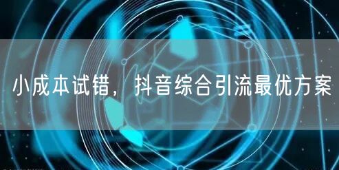 小成本试错，抖音综合引流最优方案