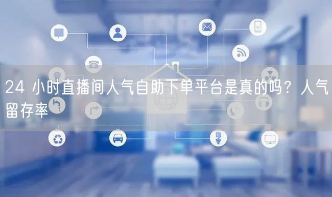 24 小时直播间人气自助下单平台是真的吗？人气留存率