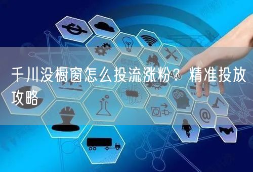 千川没橱窗怎么投流涨粉？精准投放攻略