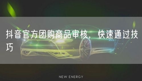 抖音官方团购商品审核，快速通过技巧