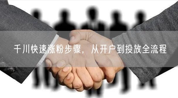 千川快速涨粉步骤，从开户到投放全流程