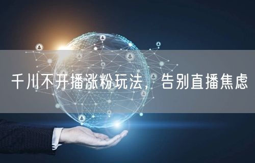 千川不开播涨粉玩法，告别直播焦虑