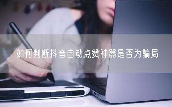 如何判断抖音自动点赞神器是否为骗局