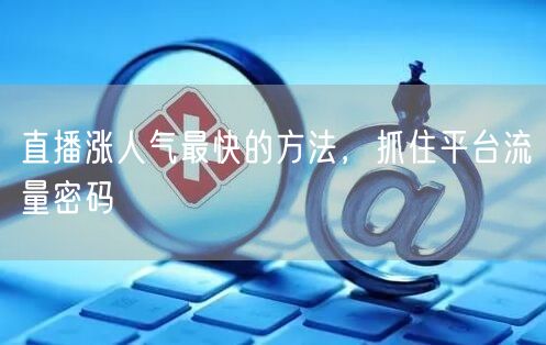 直播涨人气最快的方法，抓住平台流量密码