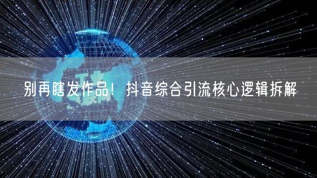 别再瞎发作品！抖音综合引流核心逻辑拆解