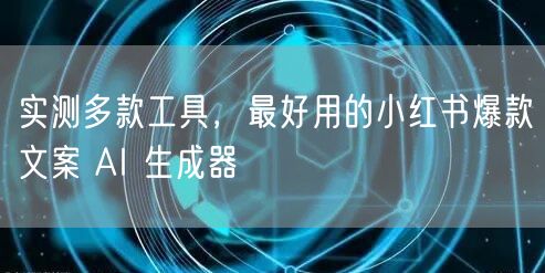 实测多款工具，最好用的小红书爆款文案 AI 生成器