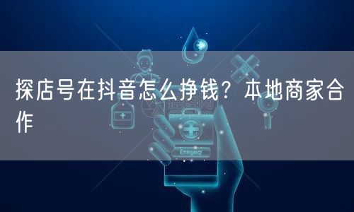 探店号在抖音怎么挣钱？本地商家合作