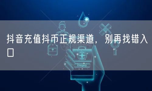 抖音充值抖币正规渠道，别再找错入口