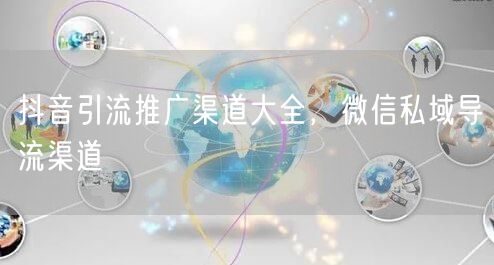 抖音引流推广渠道大全，微信私域导流渠道