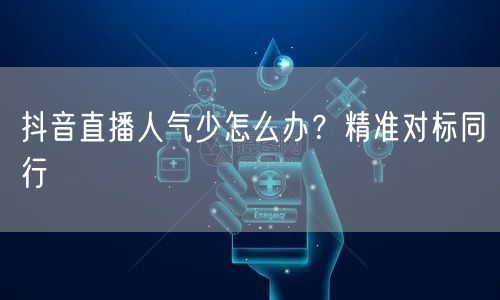 抖音直播人气少怎么办？精准对标同行