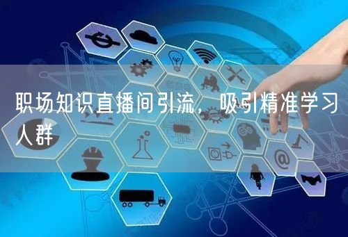职场知识直播间引流，吸引精准学习人群