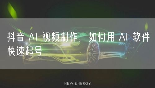 抖音 AI 视频制作，如何用 AI 软件快速起号