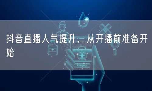 抖音直播人气提升，从开播前准备开始
