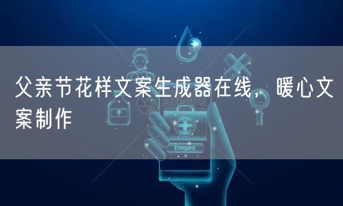父亲节花样文案生成器在线，暖心文案制作