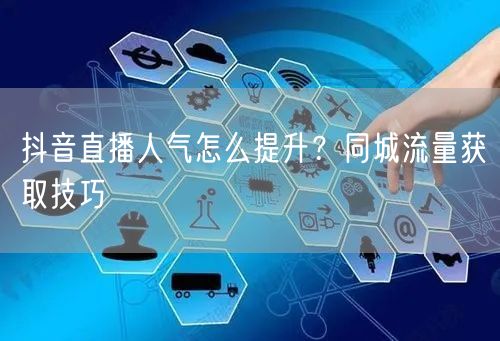 抖音直播人气怎么提升？同城流量获取技巧