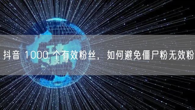 抖音 1000 个有效粉丝，如何避免僵尸粉无效粉