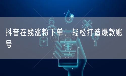 抖音在线涨粉下单，轻松打造爆款账号