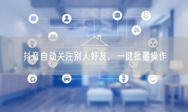 抖音自动关注别人好友，一键批量操作