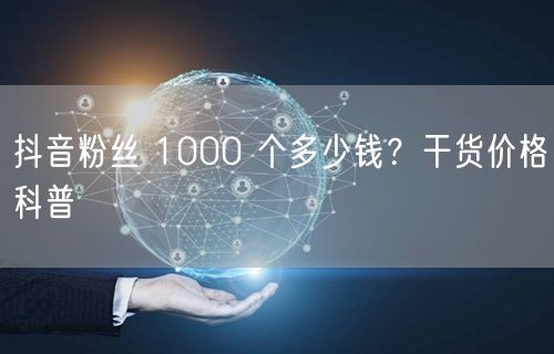抖音粉丝 1000 个多少钱？干货价格科普