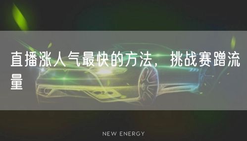 直播涨人气最快的方法，挑战赛蹭流量