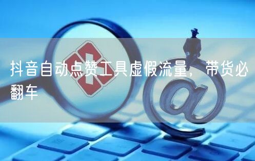抖音自动点赞工具虚假流量，带货必翻车