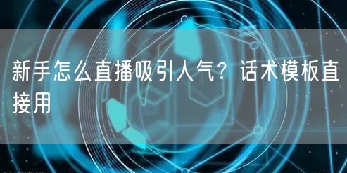 新手怎么直播吸引人气？话术模板直接用