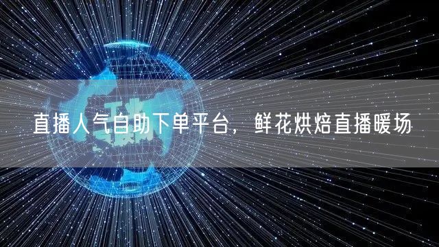 直播人气自助下单平台，鲜花烘焙直播暖场