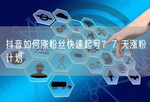 抖音如何涨粉丝快速起号？7 天涨粉计划