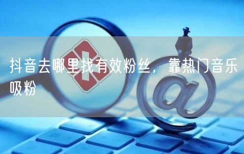 抖音去哪里找有效粉丝，靠热门音乐吸粉