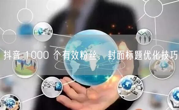 抖音 1000 个有效粉丝，封面标题优化技巧