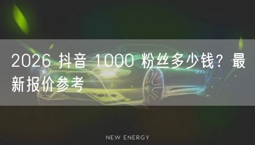 2026 抖音 1000 粉丝多少钱？最新报价参考