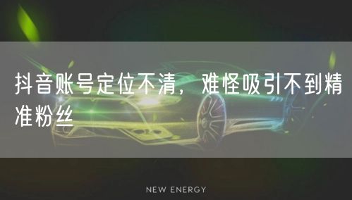 抖音账号定位不清，难怪吸引不到精准粉丝