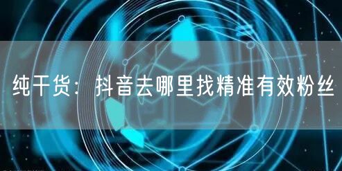 纯干货：抖音去哪里找精准有效粉丝