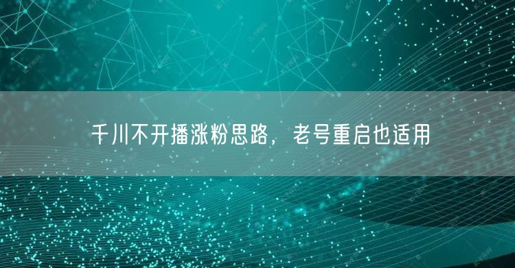 千川不开播涨粉思路，老号重启也适用