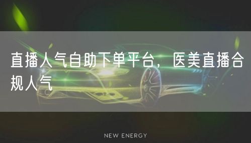 直播人气自助下单平台，医美直播合规人气