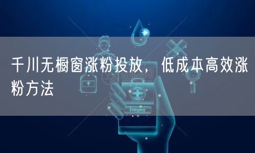 千川无橱窗涨粉投放，低成本高效涨粉方法