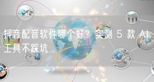 抖音配音软件哪个好？实测 5 款 AI 工具不踩坑