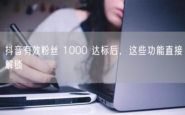 抖音有效粉丝 1000 达标后，这些功能直接解锁
