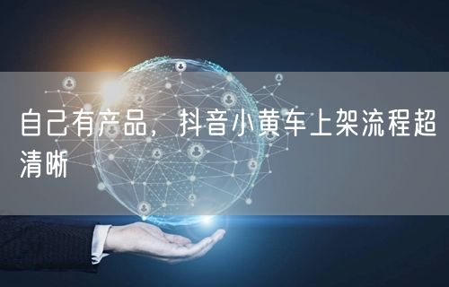 自己有产品，抖音小黄车上架流程超清晰