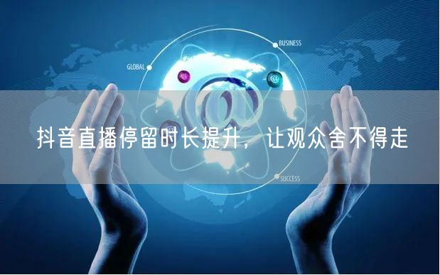 抖音直播停留时长提升，让观众舍不得走